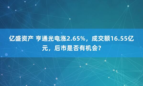 亿盛资产 亨通光电涨2.65%，成交额16.55亿元，后市是否有机会？