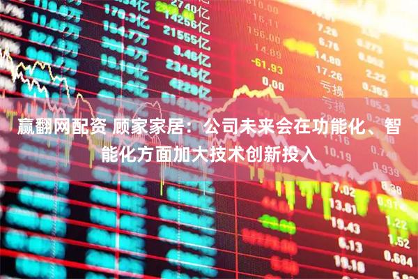 赢翻网配资 顾家家居：公司未来会在功能化、智能化方面加大技术创新投入