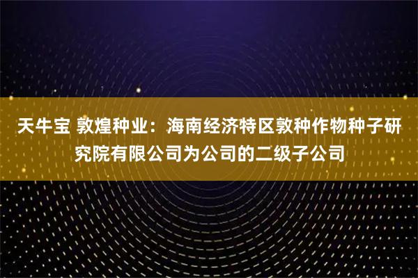 天牛宝 敦煌种业：海南经济特区敦种作物种子研究院有限公司为公司的二级子公司