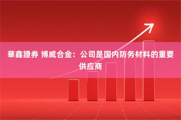 華鑫證券 博威合金：公司是国内防务材料的重要供应商