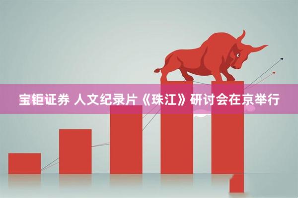 宝钜证券 人文纪录片《珠江》研讨会在京举行