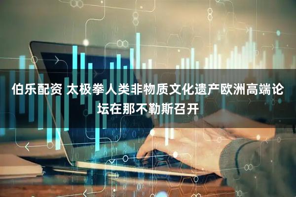 伯乐配资 太极拳人类非物质文化遗产欧洲高端论坛在那不勒斯召开