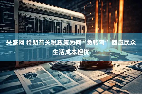 兴盛网 特朗普关税政策为何“急转弯” 回应民众生活成本担忧