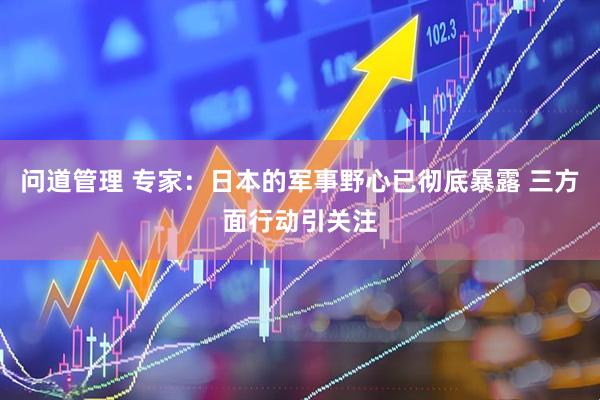 问道管理 专家：日本的军事野心已彻底暴露 三方面行动引关注