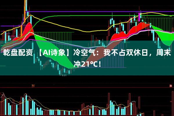 乾盘配资 【AI诗象】冷空气：我不占双休日，周末冲21℃！