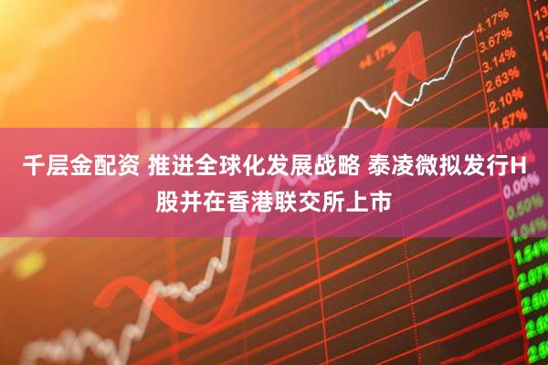 千层金配资 推进全球化发展战略 泰凌微拟发行H股并在香港联交所上市