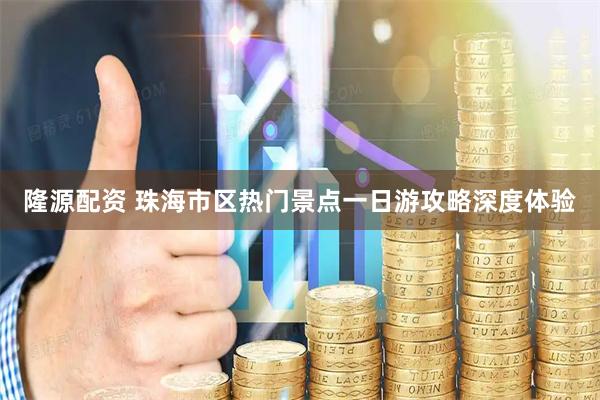 隆源配资 珠海市区热门景点一日游攻略深度体验