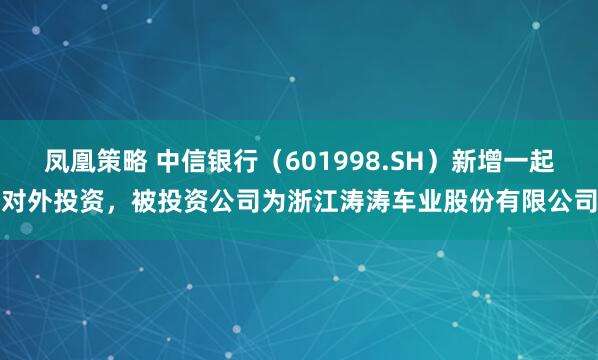 凤凰策略 中信银行（601998.SH）新增一起对外投资，被投资公司为浙江涛涛车业股份有限公司