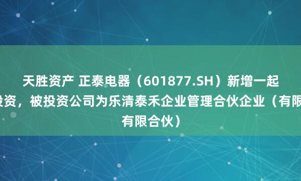 天胜资产 正泰电器（601877.SH）新增一起对外投资，被投资公司为乐清泰禾企业管理合伙企业（有限合伙）