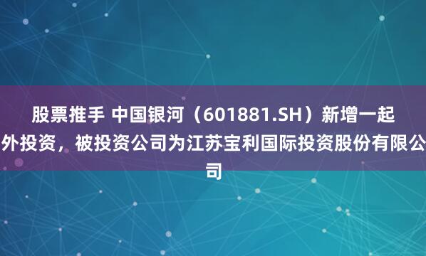 股票推手 中国银河（601881.SH）新增一起对外投资，被投资公司为江苏宝利国际投资股份有限公司