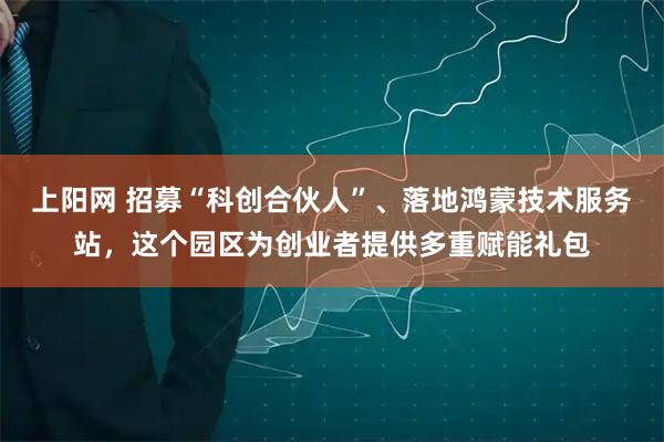 上阳网 招募“科创合伙人”、落地鸿蒙技术服务站，这个园区为创业者提供多重赋能礼包