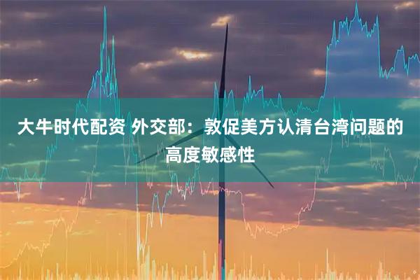 大牛时代配资 外交部：敦促美方认清台湾问题的高度敏感性