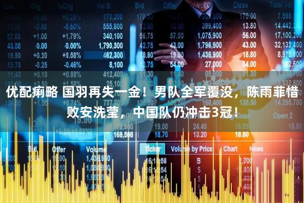优配痢略 国羽再失一金！男队全军覆没，陈雨菲惜败安洗莹，中国队仍冲击3冠！