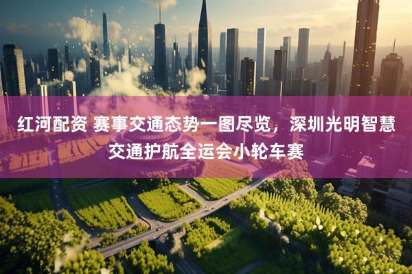 红河配资 赛事交通态势一图尽览，深圳光明智慧交通护航全运会小轮车赛