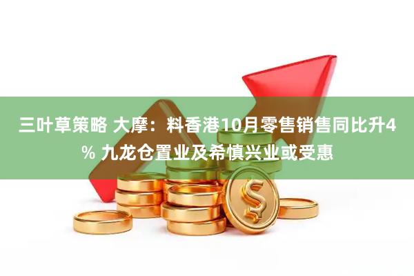 三叶草策略 大摩：料香港10月零售销售同比升4% 九龙仓置业及希慎兴业或受惠