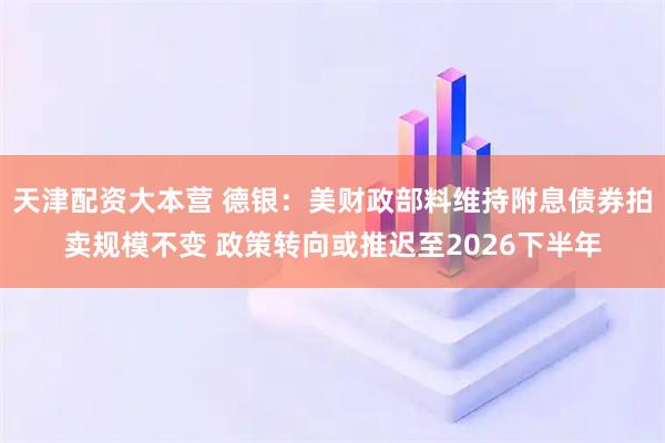 天津配资大本营 德银：美财政部料维持附息债券拍卖规模不变 政策转向或推迟至2026下半年