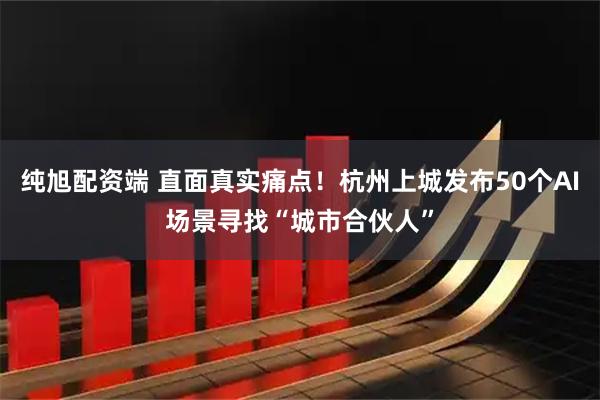 纯旭配资端 直面真实痛点！杭州上城发布50个AI场景寻找“城市合伙人”