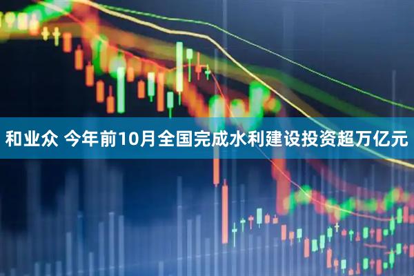 和业众 今年前10月全国完成水利建设投资超万亿元