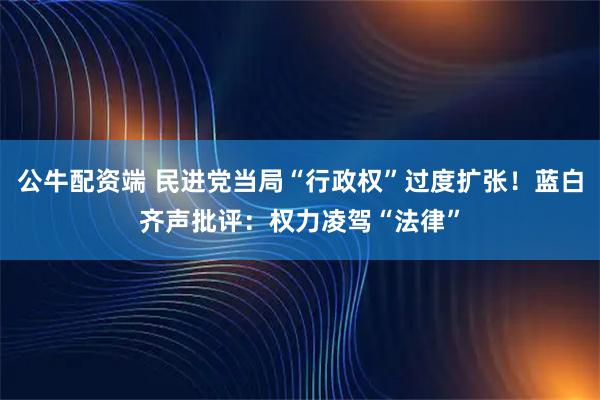 公牛配资端 民进党当局“行政权”过度扩张！蓝白齐声批评：权力凌驾“法律”