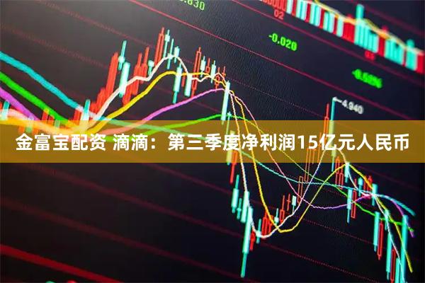 金富宝配资 滴滴：第三季度净利润15亿元人民币