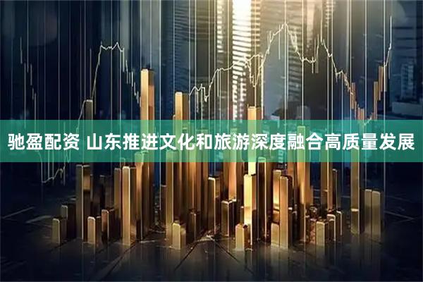 驰盈配资 山东推进文化和旅游深度融合高质量发展