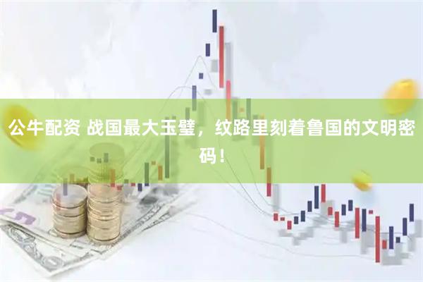 公牛配资 战国最大玉璧，纹路里刻着鲁国的文明密码！