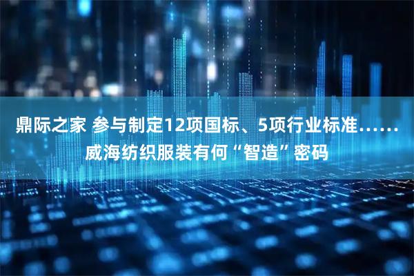 鼎际之家 参与制定12项国标、5项行业标准……威海纺织服装有何“智造”密码