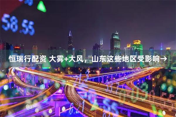 恒瑞行配资 大雾+大风，山东这些地区受影响→