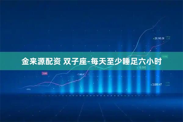 金来源配资 双子座-每天至少睡足六小时