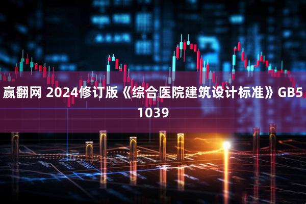 赢翻网 2024修订版《综合医院建筑设计标准》GB51039