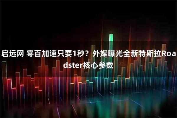 启远网 零百加速只要1秒？外媒曝光全新特斯拉Roadster核心参数