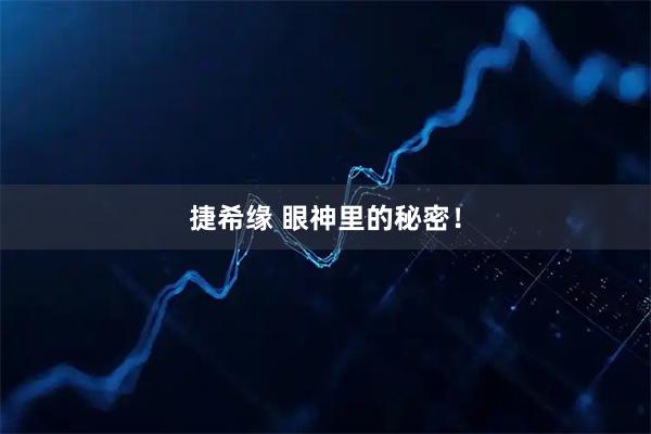 捷希缘 眼神里的秘密！
