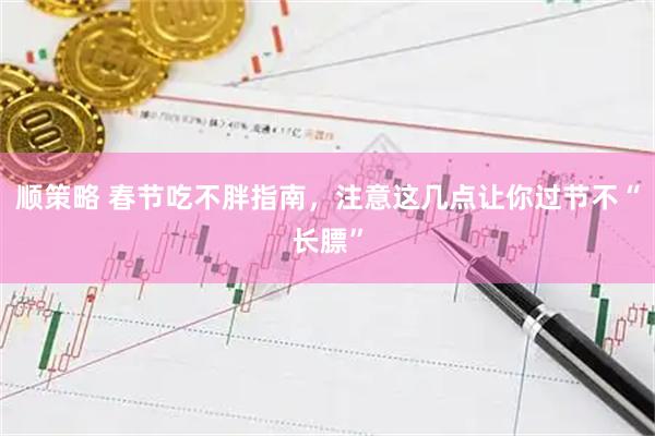 顺策略 春节吃不胖指南，注意这几点让你过节不“长膘”