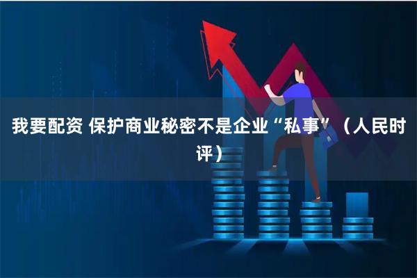 我要配资 保护商业秘密不是企业“私事”（人民时评）