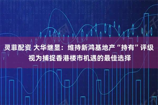 灵菲配资 大华继显：维持新鸿基地产“持有”评级 视为捕捉香港楼市机遇的最佳选择