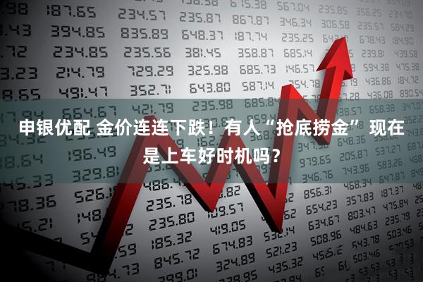 申银优配 金价连连下跌！有人“抢底捞金” 现在是上车好时机吗？