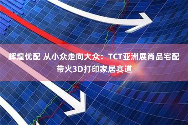 辉煌优配 从小众走向大众：TCT亚洲展尚品宅配带火3D打印家居赛道