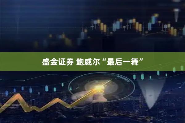 盛金证券 鲍威尔“最后一舞”